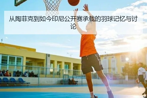 从陶菲克到如今印尼公开赛承载的羽球记忆与讨论